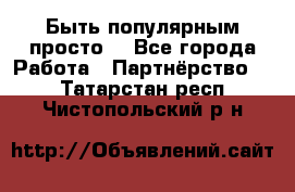Быть популярным просто! - Все города Работа » Партнёрство   . Татарстан респ.,Чистопольский р-н